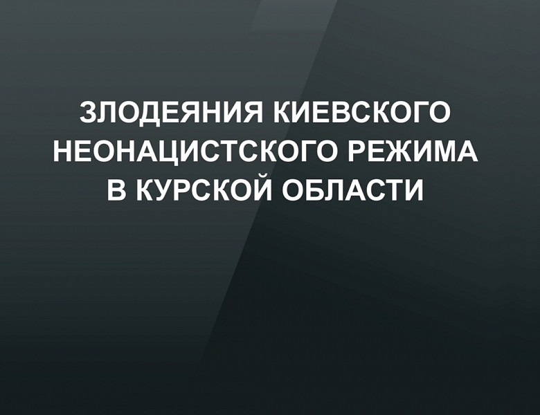 Злодеяния киевского неонацистского режима в Курской области